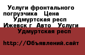 Услуги фронтального погрузчика › Цена ­ 1 200 - Удмуртская респ., Ижевск г. Авто » Услуги   . Удмуртская респ.